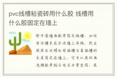 pvc线槽粘瓷砖用什么胶 线槽用什么胶固定在墙上