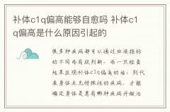 补体c1q偏高能够自愈吗 补体c1q偏高是什么原因引起的