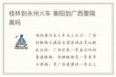 桂林到永州火车 衡阳到广西要隔离吗